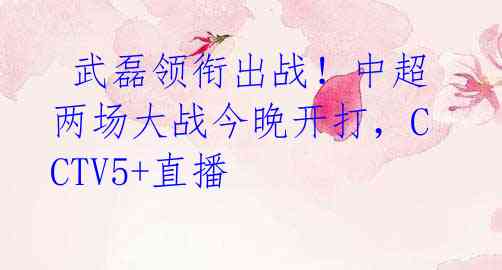 武磊领衔出战!中超两场大战今晚开打,CCTV5+直播