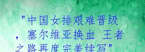 "中国女排艰难晋级,塞尔维亚换血 王者之路再度完美续写"