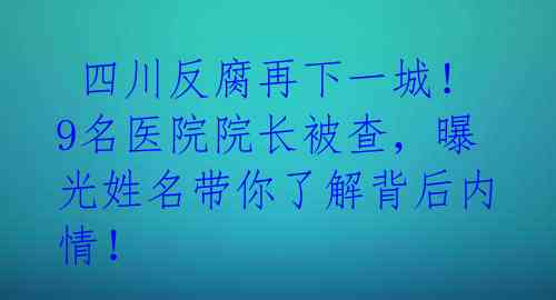 四川反腐再下一城!9名医院院长被查,曝光姓名带你了解背后内情!