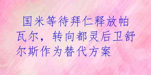 国米等待拜仁释放帕瓦尔,转向都灵后卫舒尔斯作为替代方案