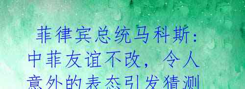 菲律宾总统马科斯: 中菲友谊不改, 令人意外的表态引发猜测