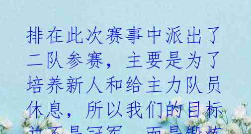 排在此次赛事中派出了二队参赛，主要是为了培养新人和给主力队员休息，所以我们的目标并不是冠军，而是锻炼队伍，提高年轻球员的 