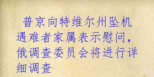 普京向特维尔州坠机遇难者家属表示慰问,俄调查委员会将进行详细调查