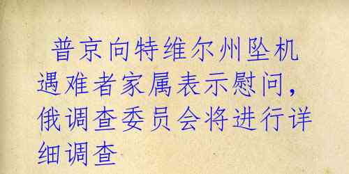  普京向特维尔州坠机遇难者家属表示慰问，俄调查委员会将进行详细调查 