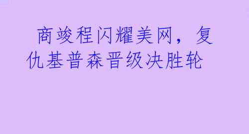 商竣程闪耀美网,复仇基普森晋级决胜轮