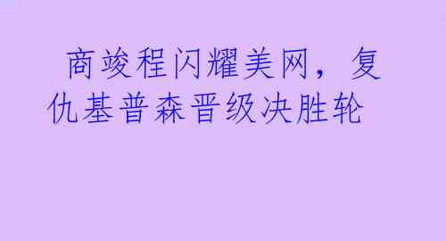  商竣程闪耀美网，复仇基普森晋级决胜轮 