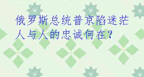  俄罗斯总统普京陷迷茫 人与人的忠诚何在？ 