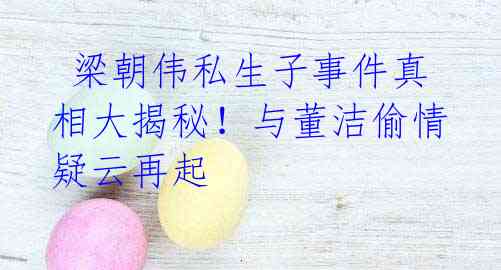 梁朝伟私生子事件真相大揭秘!与董洁偷情疑云再起