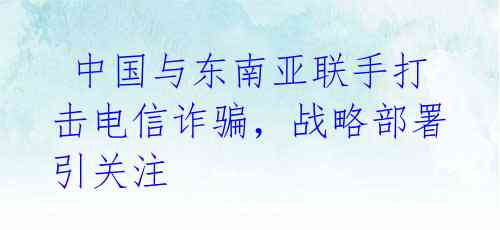  中国与东南亚联手打击电信诈骗，战略部署引关注 