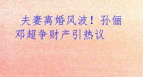 夫妻离婚风波!孙俪邓超争财产引热议