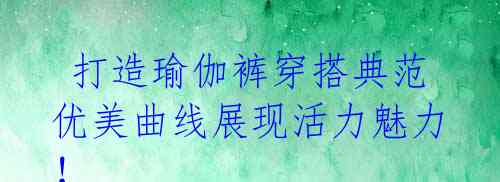 打造瑜伽裤穿搭典范 优美曲线展现活力魅力!