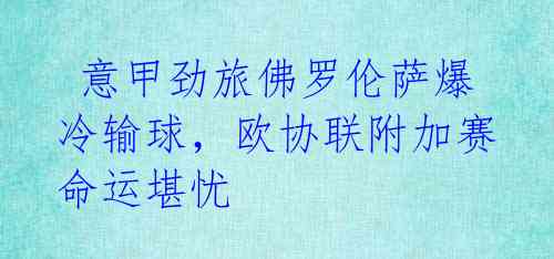 意甲劲旅佛罗伦萨爆冷输球,欧协联附加赛命运堪忧
