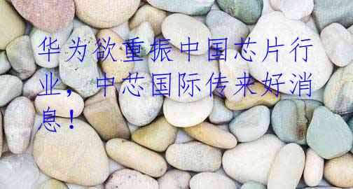 华为欲重振中国芯片行业,中芯国际传来好消息!