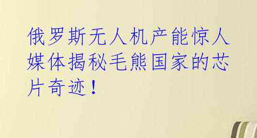  俄罗斯无人机产能惊人 媒体揭秘毛熊国家的芯片奇迹！ 