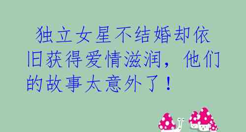 独立女星不结婚却依旧获得爱情滋润,他们的故事太意外了!