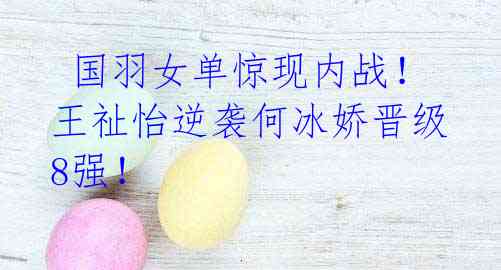 国羽女单惊现内战!王祉怡逆袭何冰娇晋级8强!
