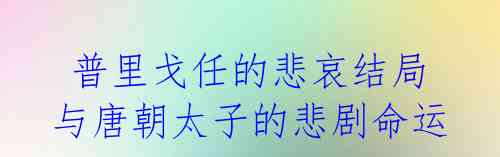 普里戈任的悲哀结局与唐朝太子的悲剧命运