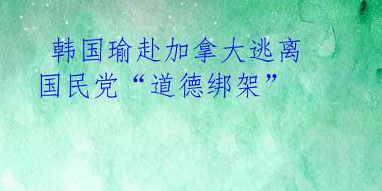 韩国瑜赴加拿大逃离国民党“道德绑架”