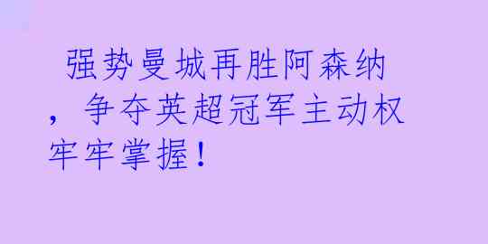 强势曼城再胜阿森纳,争夺英超冠军主动权牢牢掌握!