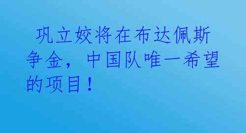  巩立姣将在布达佩斯争金，中国队唯一希望的项目！ 