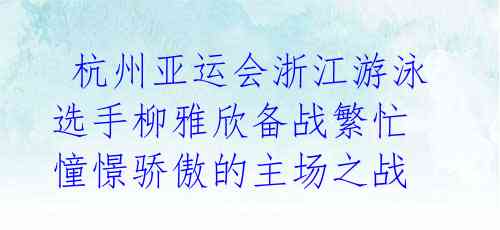 杭州亚运会浙江游泳选手柳雅欣备战繁忙 憧憬骄傲的主场之战