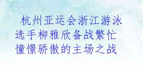  杭州亚运会浙江游泳选手柳雅欣备战繁忙 憧憬骄傲的主场之战 