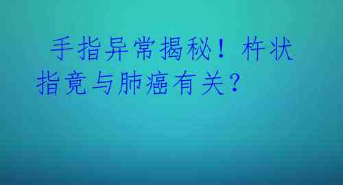  手指异常揭秘！杵状指竟与肺癌有关？ 