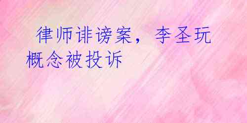 律师诽谤案,李圣玩概念被投诉