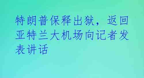 特朗普保释出狱,返回亚特兰大机场向记者发表讲话