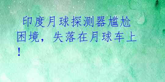 印度月球探测器尴尬困境,失落在月球车上!