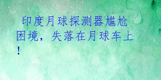  印度月球探测器尴尬困境，失落在月球车上！ 