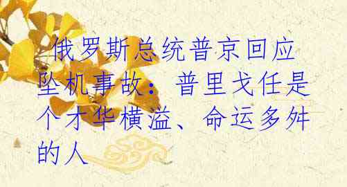 俄罗斯总统普京回应坠机事故:普里戈任是个才华横溢、命运多舛的人
