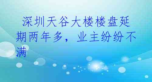 深圳天谷大楼楼盘延期两年多,业主纷纷不满