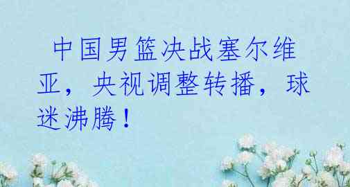 中国男篮决战塞尔维亚,央视调整转播,球迷沸腾!