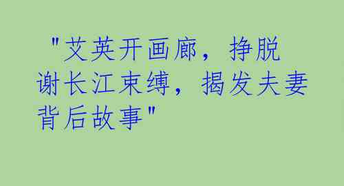 "艾英开画廊,挣脱谢长江束缚,揭发夫妻背后故事"