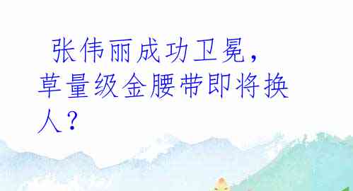 张伟丽成功卫冕,草量级金腰带即将换人?
