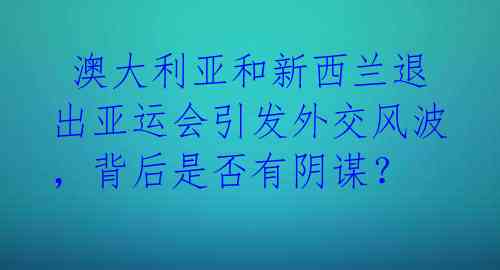  澳大利亚和新西兰退出亚运会引发外交风波，背后是否有阴谋？ 