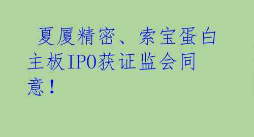 夏厦精密、索宝蛋白主板IPO获证监会同意!