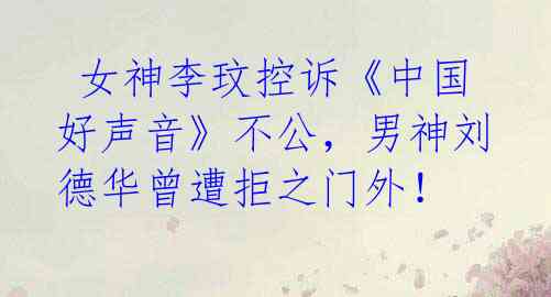 女神李玟控诉《中国好声音》不公,男神刘德华曾遭拒之门外!