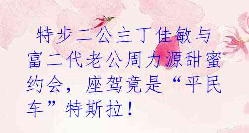  特步二公主丁佳敏与富二代老公周力源甜蜜约会，座驾竟是“平民车”特斯拉！ 