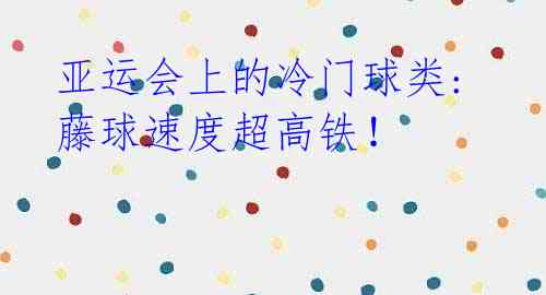 亚运会上的冷门球类:藤球速度超高铁!