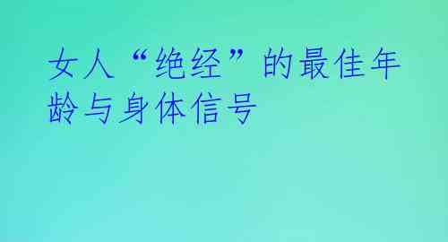 女人“绝经”的最佳年龄与身体信号