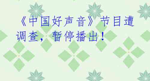 《中国好声音》节目遭调查,暂停播出!