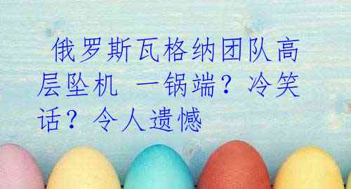 俄罗斯瓦格纳团队高层坠机 一锅端?冷笑话?令人遗憾