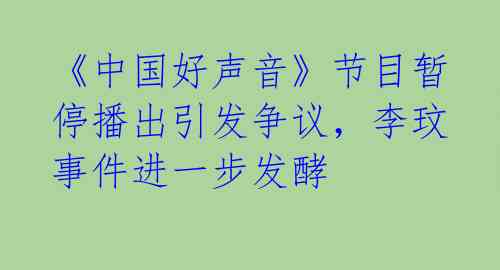 《中国好声音》节目暂停播出引发争议，李玟事件进一步发酵 