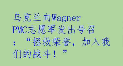  乌克兰向Wagner PMC志愿军发出号召：“拯救荣誉，加入我们的战斗！”  