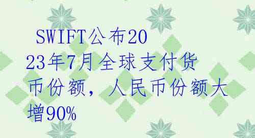SWIFT公布2023年7月全球支付货币份额,人民币份额大增90%