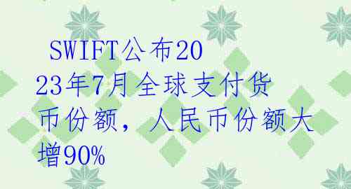  SWIFT公布2023年7月全球支付货币份额，人民币份额大增90% 