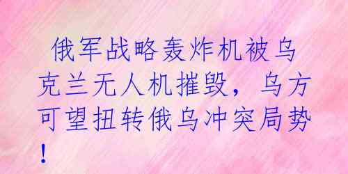  俄军战略轰炸机被乌克兰无人机摧毁，乌方可望扭转俄乌冲突局势！ 