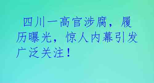  四川一高官涉腐，履历曝光，惊人内幕引发广泛关注！ 